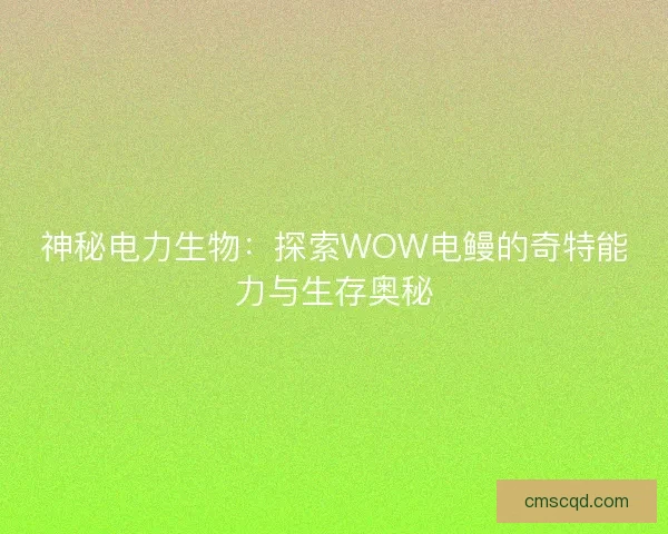 神秘电力生物：探索WOW电鳗的奇特能力与生存奥秘