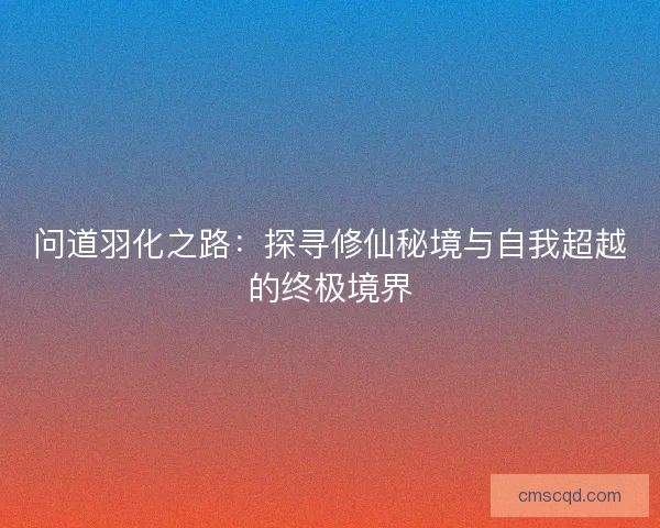 问道羽化之路：探寻修仙秘境与自我超越的终极境界