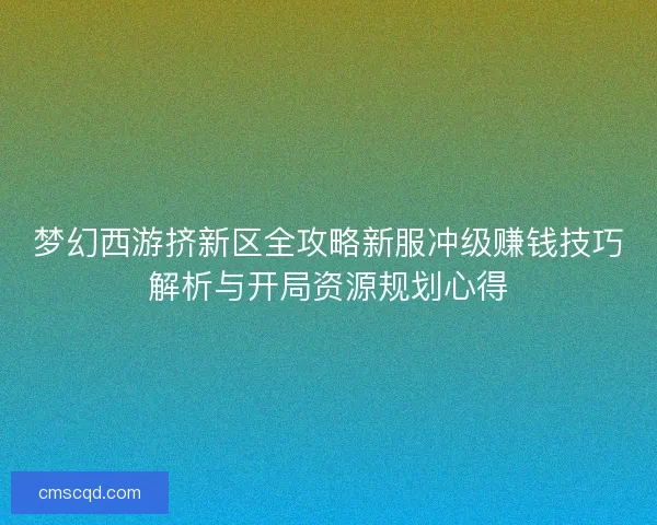 梦幻西游挤新区全攻略新服冲级赚钱技巧解析与开局资源规划心得