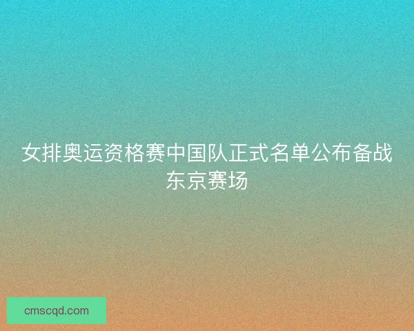 女排奥运资格赛中国队正式名单公布备战东京赛场