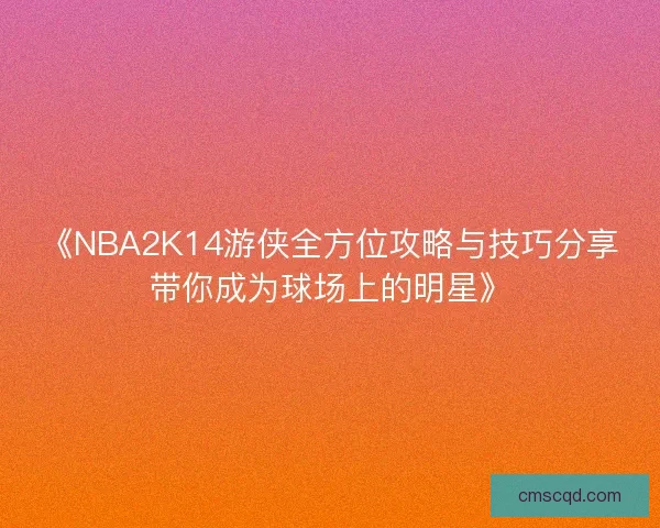 《NBA2K14游侠全方位攻略与技巧分享带你成为球场上的明星》