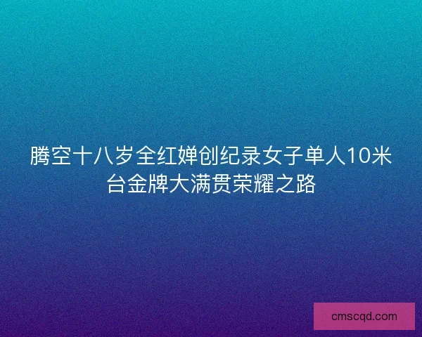 腾空十八岁全红婵创纪录女子单人10米台金牌大满贯荣耀之路