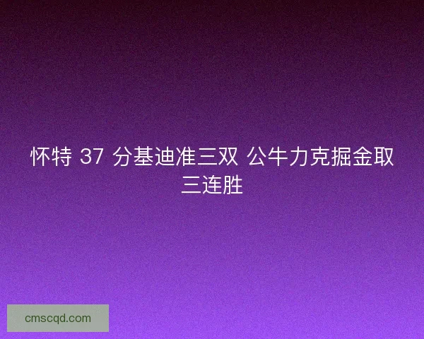 怀特 37 分基迪准三双 公牛力克掘金取三连胜