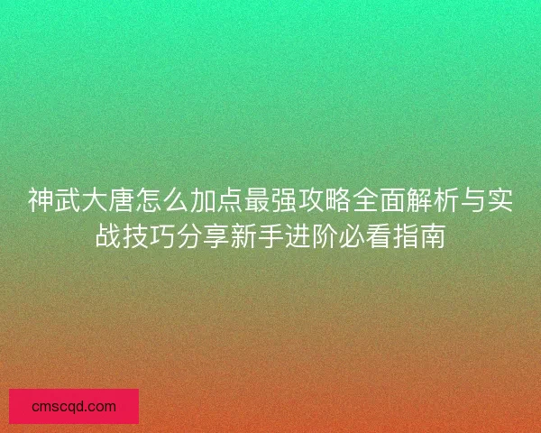 神武大唐怎么加点最强攻略全面解析与实战技巧分享新手进阶必看指南