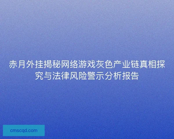 赤月外挂揭秘网络游戏灰色产业链真相探究与法律风险警示分析报告
