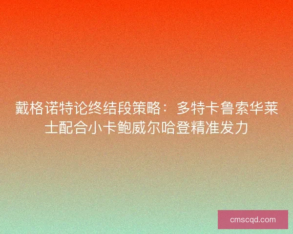 戴格诺特论终结段策略：多特卡鲁索华莱士配合小卡鲍威尔哈登精准发力