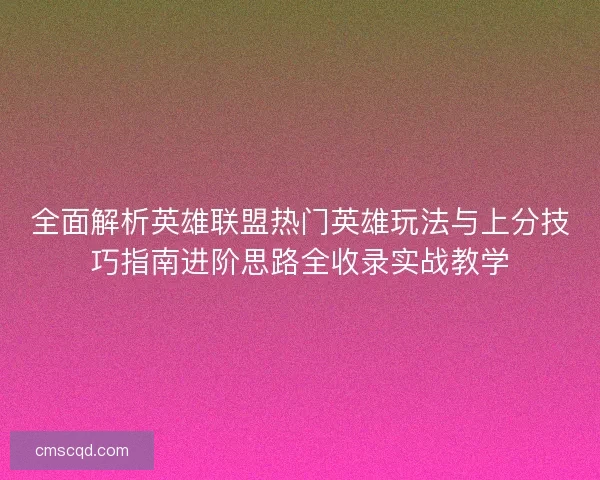 全面解析英雄联盟热门英雄玩法与上分技巧指南进阶思路全收录实战教学