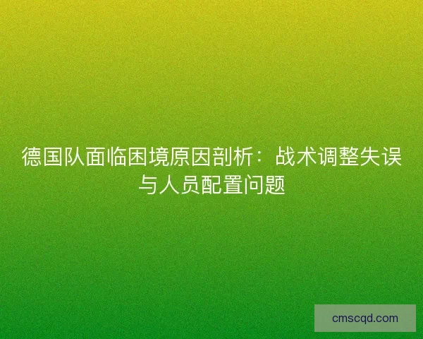 德国队面临困境原因剖析：战术调整失误与人员配置问题