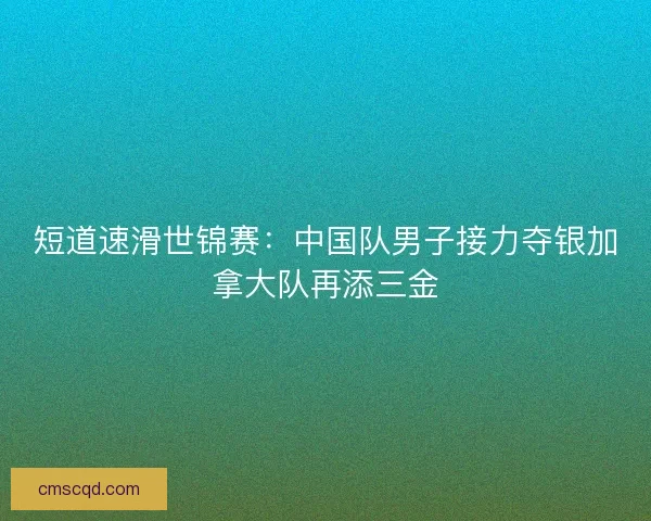 短道速滑世锦赛：中国队男子接力夺银加拿大队再添三金